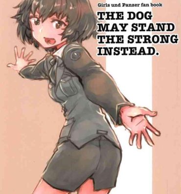 Ecuador THE DOG MAY STAND THE STRONG INSTEAD- Girls und panzer hentai Cocksucker